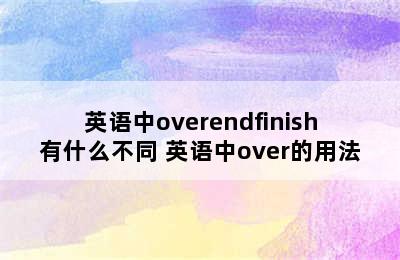 英语中overendfinish有什么不同 英语中over的用法